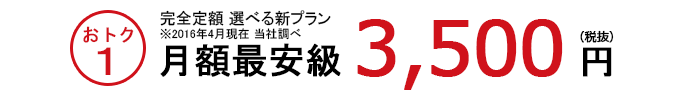 おトク1　完全定額選べる新プラン　※2015年8月現在 当社調べ　月額最安級　3,500円（税抜）