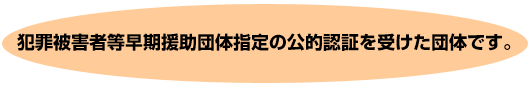 犯罪被害者等早期援助団体指定の公的認証を受けた団体です。